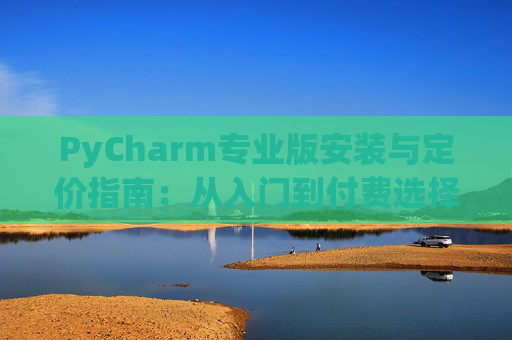 PyCharm专业版安装与定价指南：从入门到付费选择